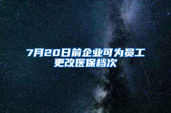 7月20日前企业可为员工更改医保档次