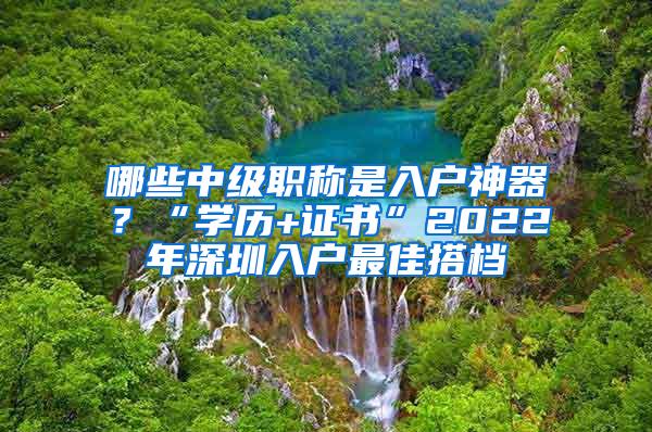 哪些中级职称是入户神器？“学历+证书”2022年深圳入户最佳搭档