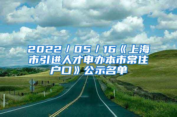 2022／05／16《上海市引进人才申办本市常住户口》公示名单