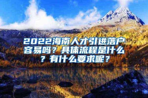 2022海南人才引进落户容易吗？具体流程是什么？有什么要求呢？