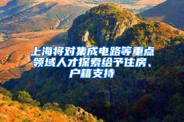 上海将对集成电路等重点领域人才探索给予住房、户籍支持