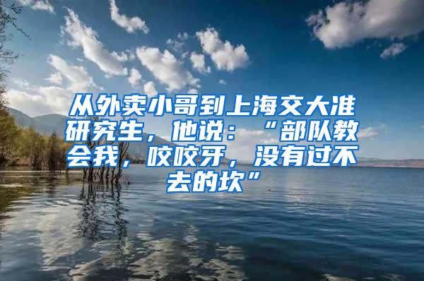 从外卖小哥到上海交大准研究生，他说：“部队教会我，咬咬牙，没有过不去的坎”