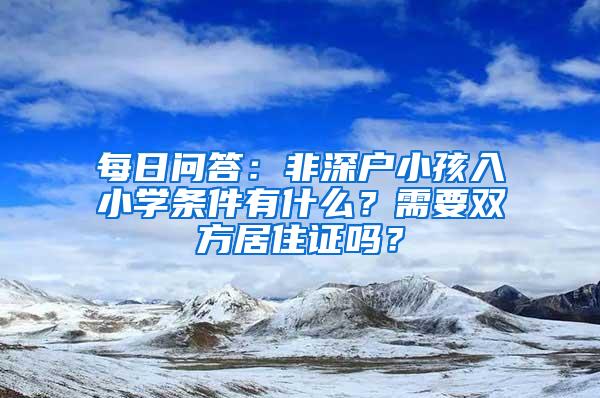 每日问答：非深户小孩入小学条件有什么？需要双方居住证吗？