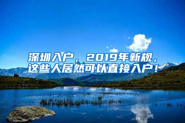 深圳入户，2019年新规，这些人居然可以直接入户！