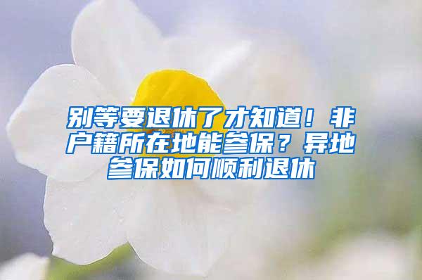 别等要退休了才知道！非户籍所在地能参保？异地参保如何顺利退休