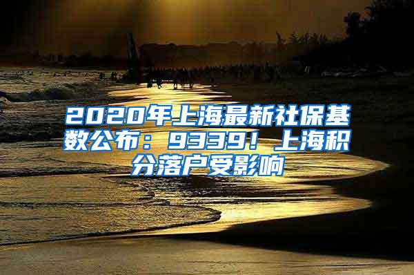 2020年上海最新社保基数公布：9339！上海积分落户受影响