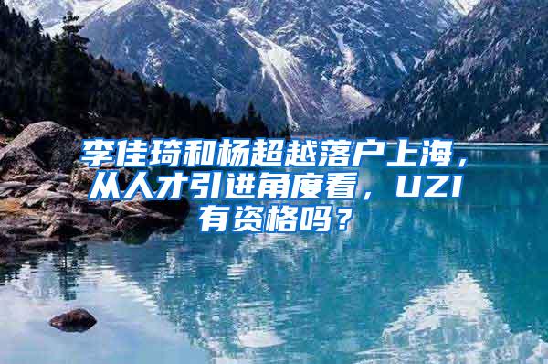 李佳琦和杨超越落户上海，从人才引进角度看，UZI有资格吗？