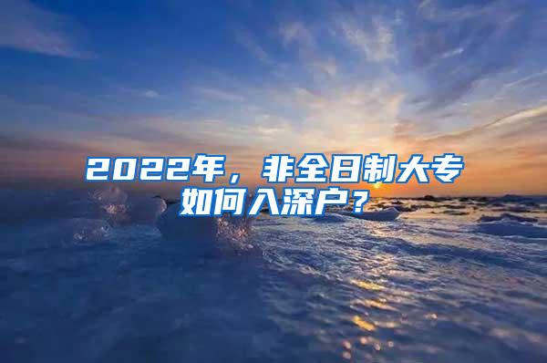 2022年，非全日制大专如何入深户？