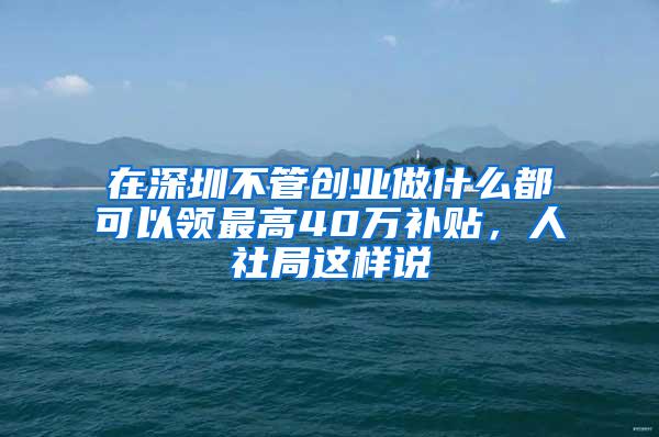 在深圳不管创业做什么都可以领最高40万补贴，人社局这样说