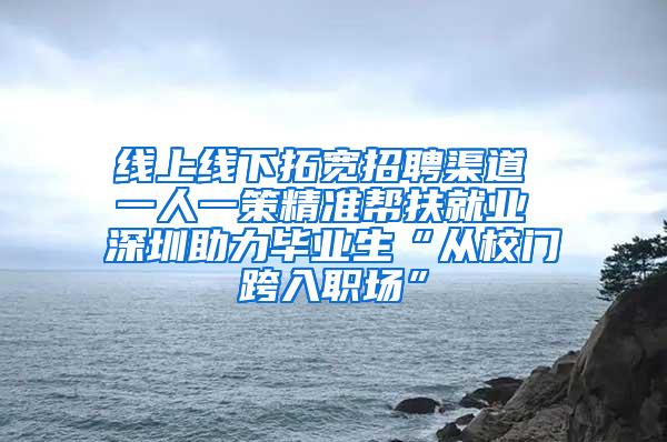 线上线下拓宽招聘渠道 一人一策精准帮扶就业 深圳助力毕业生“从校门跨入职场”