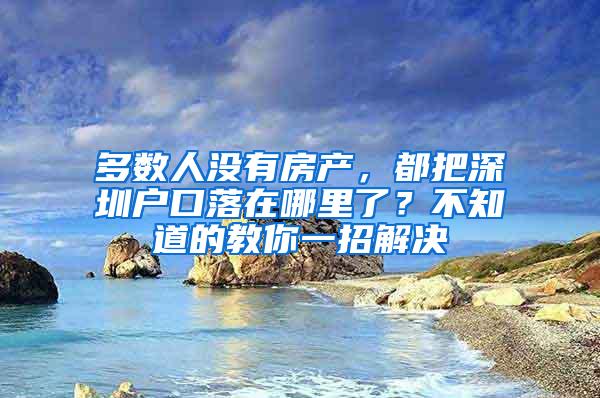 多数人没有房产，都把深圳户口落在哪里了？不知道的教你一招解决