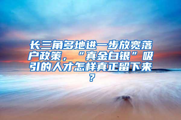 长三角多地进一步放宽落户政策，“真金白银”吸引的人才怎样真正留下来？