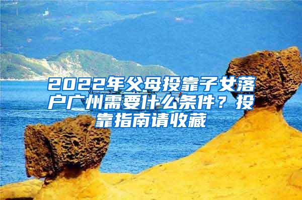 2022年父母投靠子女落户广州需要什么条件？投靠指南请收藏