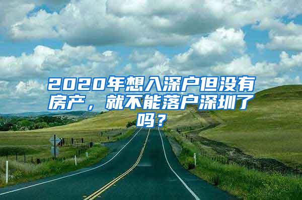 2020年想入深户但没有房产，就不能落户深圳了吗？