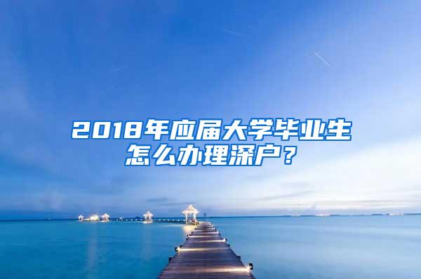 2018年应届大学毕业生怎么办理深户？