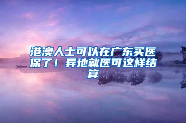 港澳人士可以在广东买医保了！异地就医可这样结算