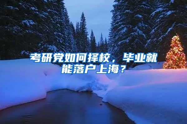 考研党如何择校，毕业就能落户上海？