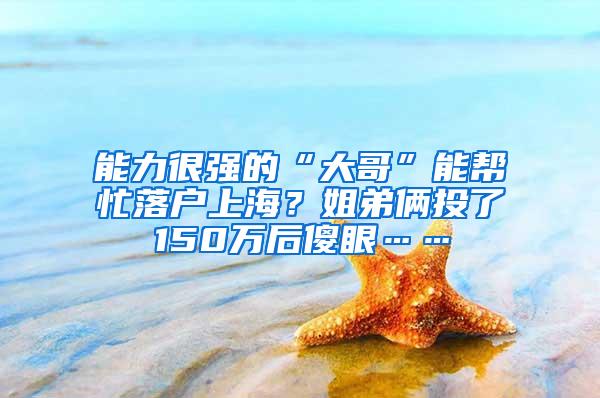 能力很强的“大哥”能帮忙落户上海？姐弟俩投了150万后傻眼……