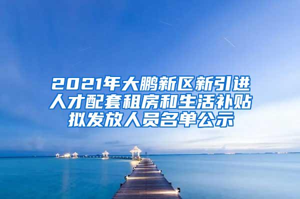 2021年大鹏新区新引进人才配套租房和生活补贴拟发放人员名单公示