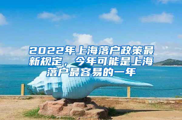 2022年上海落户政策最新规定，今年可能是上海落户最容易的一年