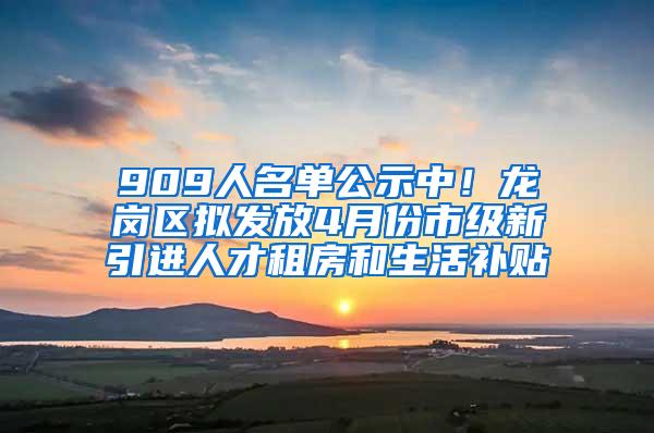 909人名单公示中！龙岗区拟发放4月份市级新引进人才租房和生活补贴