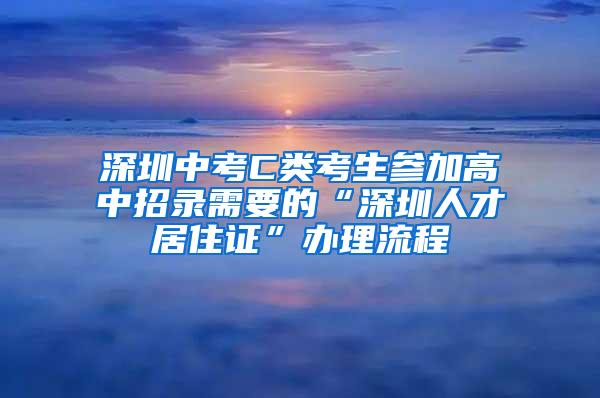 深圳中考C类考生参加高中招录需要的“深圳人才居住证”办理流程