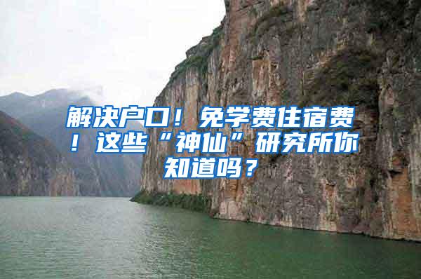 解决户口！免学费住宿费！这些“神仙”研究所你知道吗？