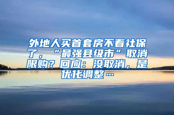 外地人买首套房不看社保了，“最强县级市”取消限购？回应：没取消，是优化调整…