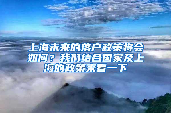 上海未来的落户政策将会如何？我们结合国家及上海的政策来看一下