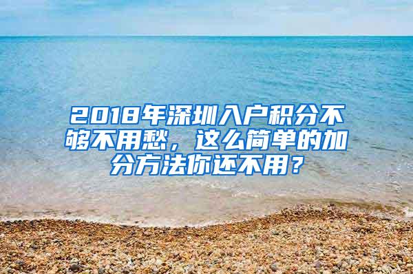 2018年深圳入户积分不够不用愁，这么简单的加分方法你还不用？