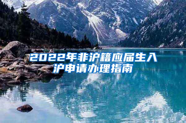 2022年非沪籍应届生入沪申请办理指南