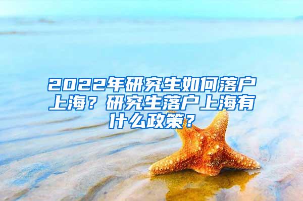 2022年研究生如何落户上海？研究生落户上海有什么政策？