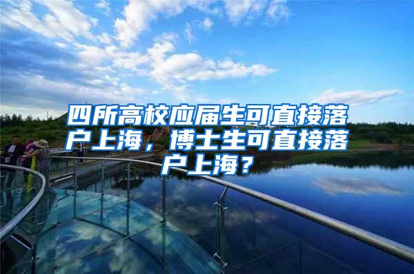 四所高校应届生可直接落户上海，博士生可直接落户上海？