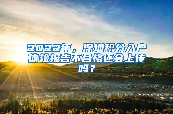 2022年，深圳积分入户体检报告不合格还会上传吗？