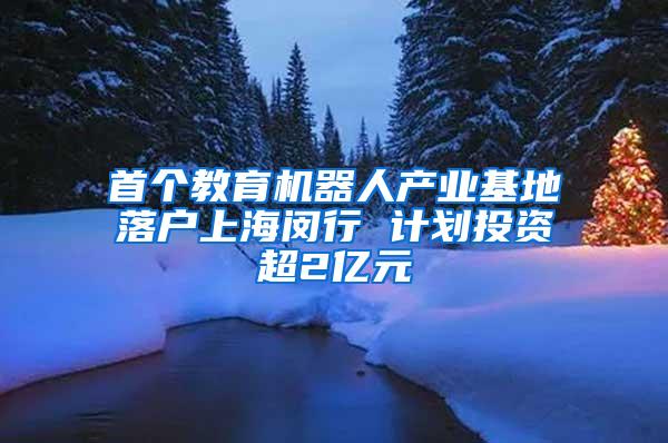 首个教育机器人产业基地落户上海闵行 计划投资超2亿元