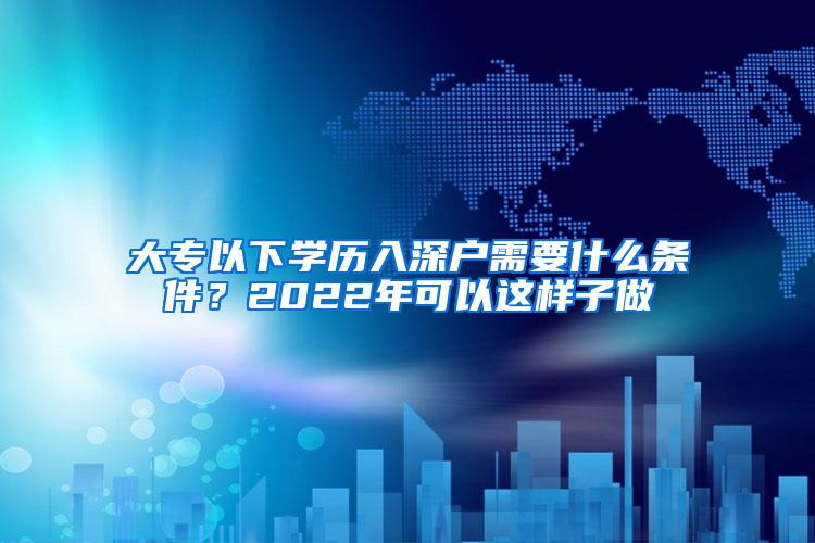 大专以下学历入深户需要什么条件？2022年可以这样子做