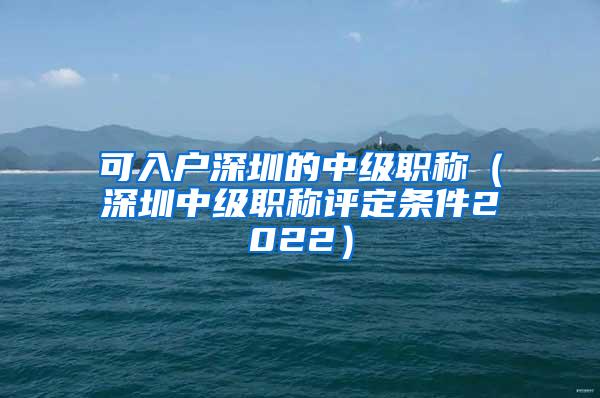 可入户深圳的中级职称（深圳中级职称评定条件2022）