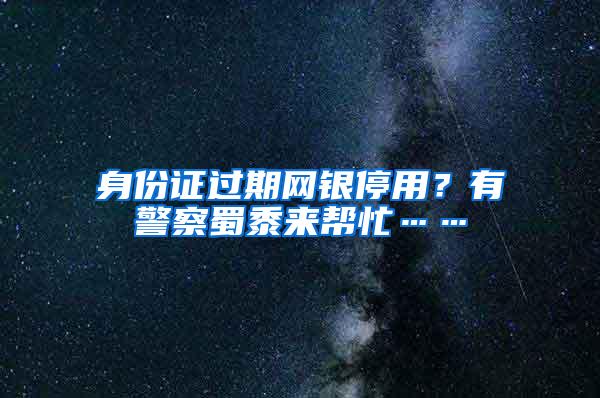 身份证过期网银停用？有警察蜀黍来帮忙……