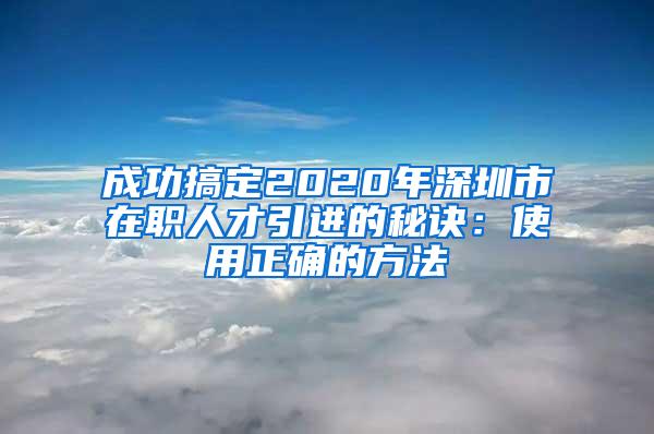 成功搞定2020年深圳市在职人才引进的秘诀：使用正确的方法