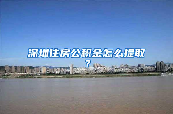 深圳住房公积金怎么提取？