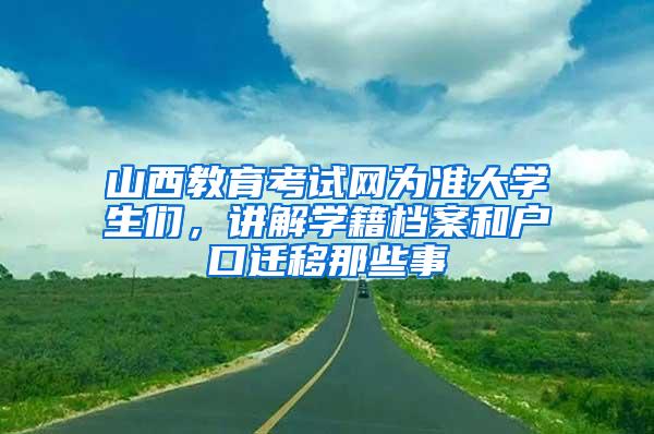 山西教育考试网为准大学生们，讲解学籍档案和户口迁移那些事