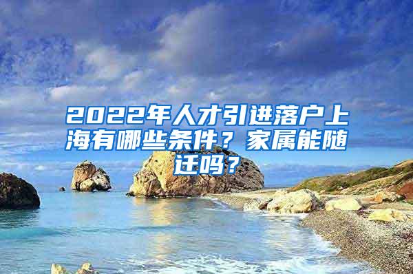 2022年人才引进落户上海有哪些条件？家属能随迁吗？