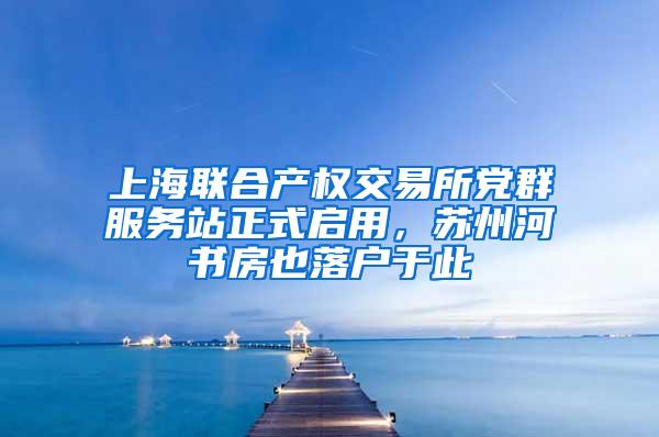 上海联合产权交易所党群服务站正式启用，苏州河书房也落户于此