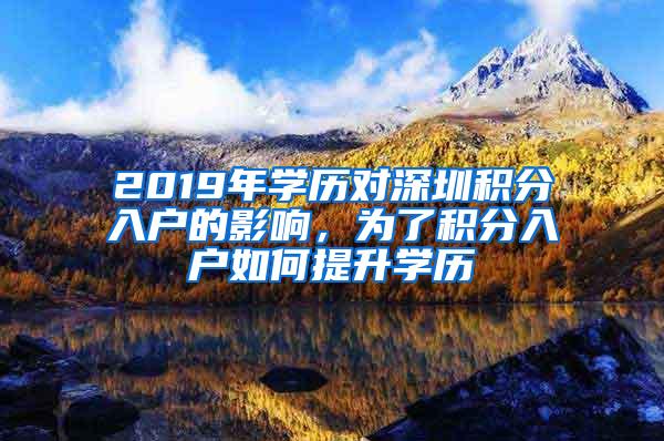 2019年学历对深圳积分入户的影响，为了积分入户如何提升学历