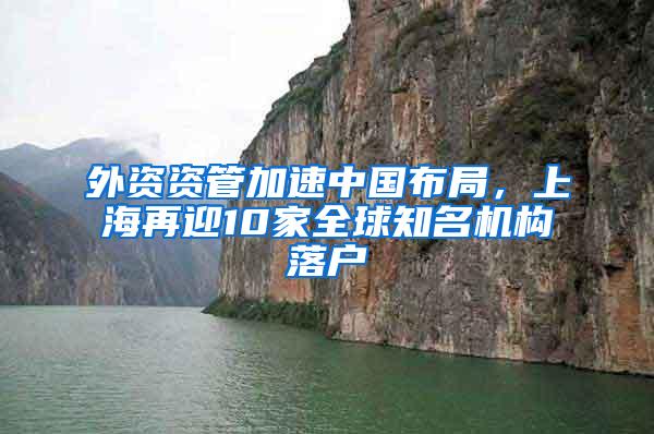 外资资管加速中国布局，上海再迎10家全球知名机构落户