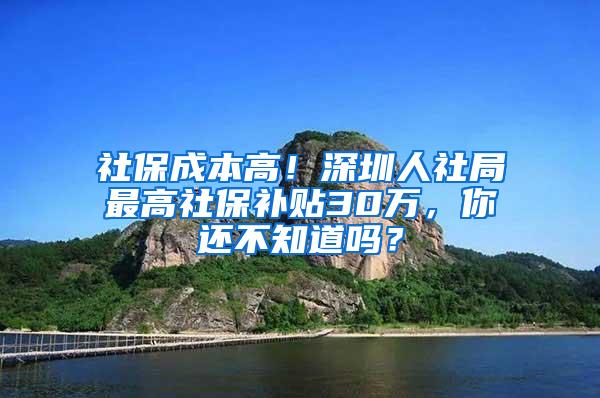 社保成本高！深圳人社局最高社保补贴30万，你还不知道吗？