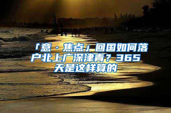 「意·焦点」回国如何落户北上广深津青？365天是这样算的