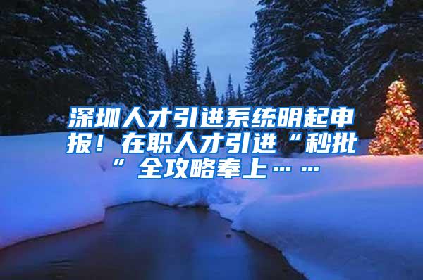 深圳人才引进系统明起申报！在职人才引进“秒批”全攻略奉上……