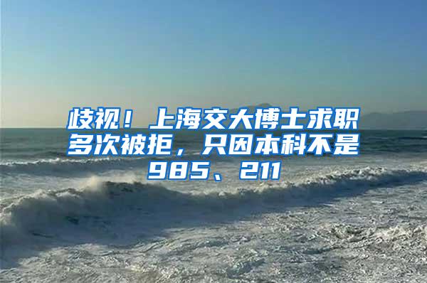 歧视！上海交大博士求职多次被拒，只因本科不是985、211