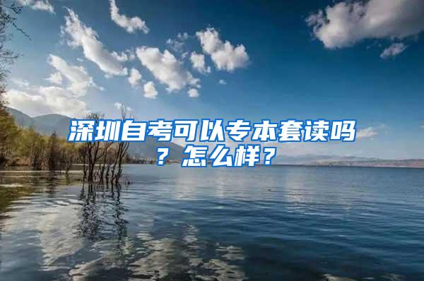 深圳自考可以专本套读吗？怎么样？